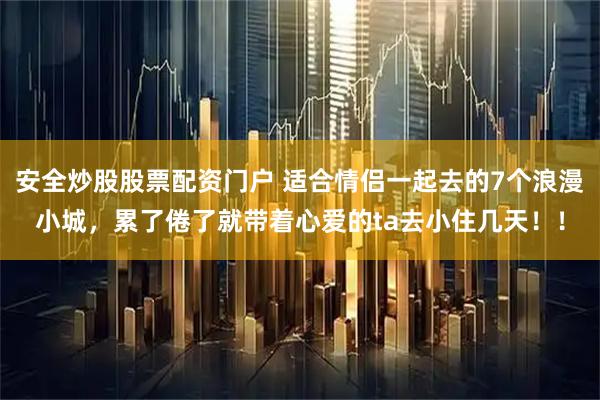 安全炒股股票配资门户 适合情侣一起去的7个浪漫小城,累了倦了就带着心爱的ta去小住几天!!
