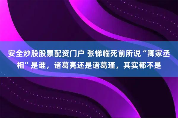 安全炒股股票配资门户 张悌临死前所说“卿家丞相”是谁,诸葛亮还是诸葛瑾,其实都不是