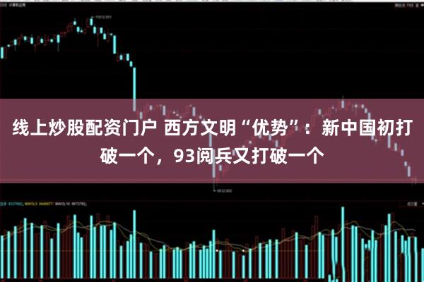 线上炒股配资门户 西方文明“优势”：新中国初打破一个，93阅兵又打破一个