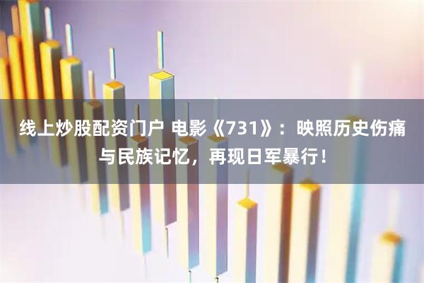 线上炒股配资门户 电影《731》:映照历史伤痛与民族记忆,再现日军暴行!
