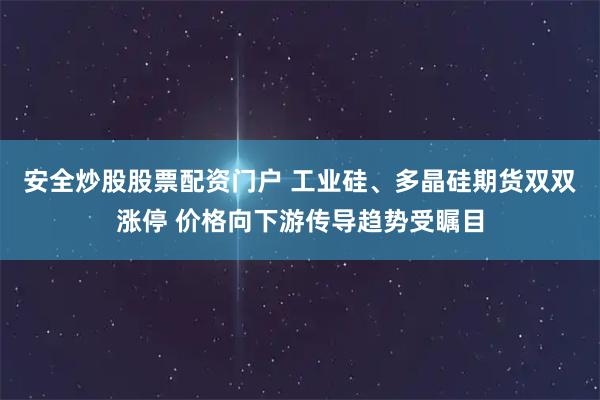 安全炒股股票配资门户 工业硅、多晶硅期货双双涨停 价格向下游传导趋势受瞩目