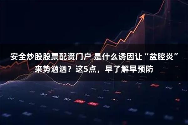 安全炒股股票配资门户 是什么诱因让“盆腔炎”来势汹汹?这5点,早了解早预防