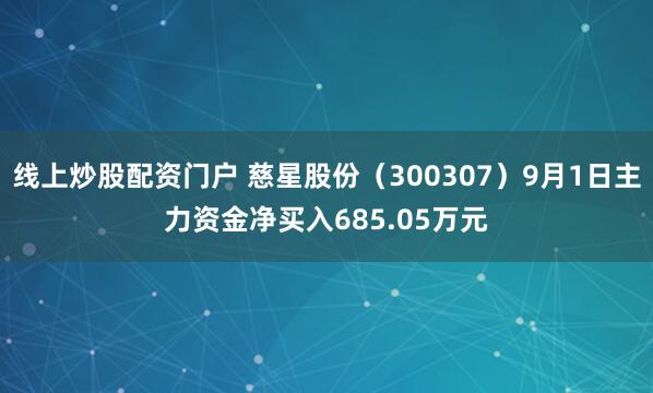 线上炒股配资门户 慈星股份(300307)9月1日主力资金净买入685.05万元