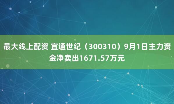 最大线上配资 宜通世纪（300310）9月1日主力资金净卖出1671.57万元