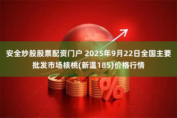 安全炒股股票配资门户 2025年9月22日全国主要批发市场核桃(新温185)价格行情