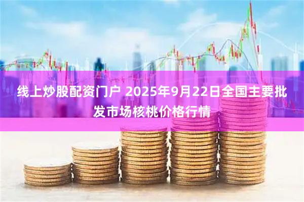 线上炒股配资门户 2025年9月22日全国主要批发市场核桃价格行情