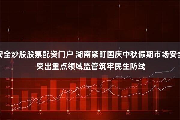 安全炒股股票配资门户 湖南紧盯国庆中秋假期市场安全 突出重点领域监管筑牢民生防线