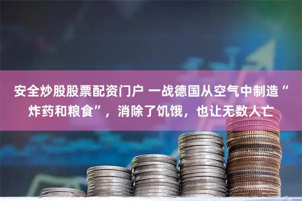 安全炒股股票配资门户 一战德国从空气中制造“炸药和粮食”，消除了饥饿，也让无数人亡