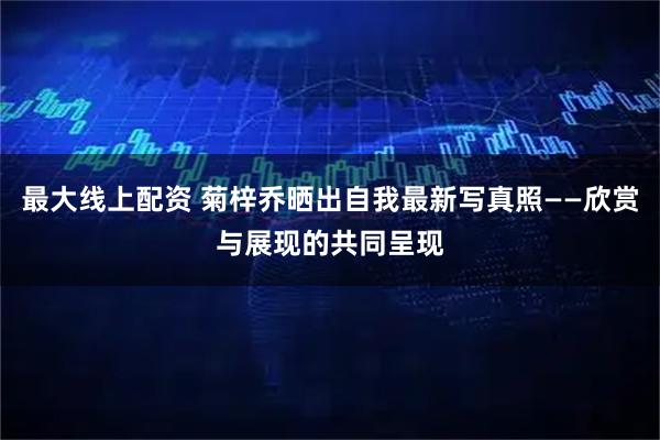 最大线上配资 菊梓乔晒出自我最新写真照——欣赏与展现的共同呈现