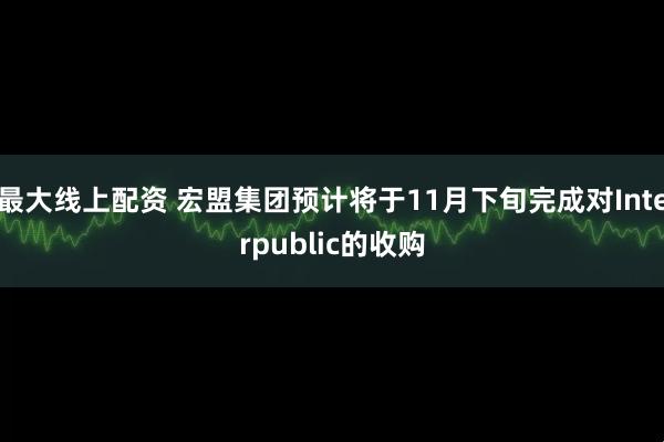 最大线上配资 宏盟集团预计将于11月下旬完成对Interpublic的收购