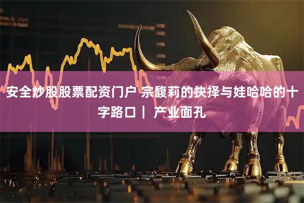 安全炒股股票配资门户 宗馥莉的抉择与娃哈哈的十字路口| 产业面孔