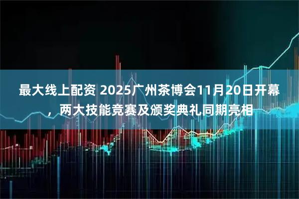 最大线上配资 2025广州茶博会11月20日开幕,两大技能竞赛及颁奖典礼同期亮相