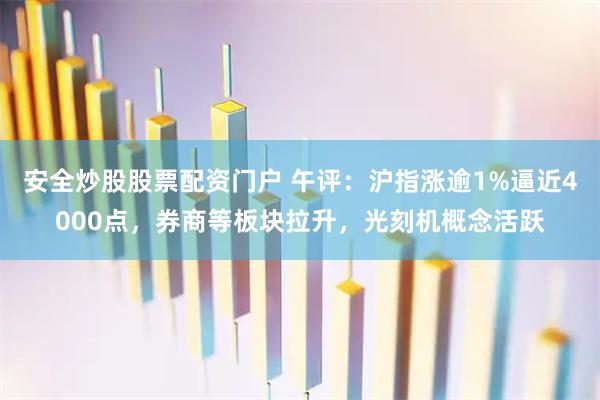 安全炒股股票配资门户 午评：沪指涨逾1%逼近4000点，券商等板块拉升，光刻机概念活跃