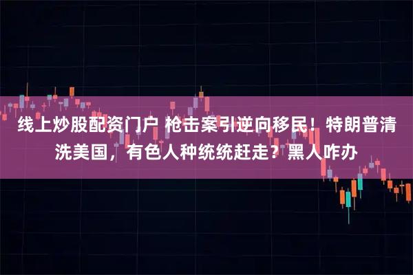 线上炒股配资门户 枪击案引逆向移民！特朗普清洗美国，有色人种统统赶走？黑人咋办