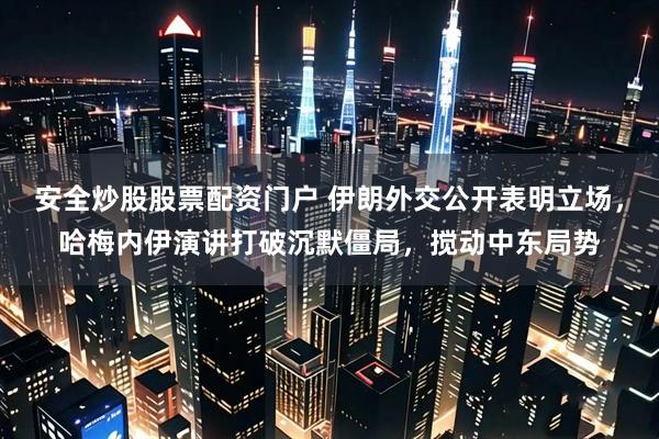 安全炒股股票配资门户 伊朗外交公开表明立场,哈梅内伊演讲打破沉默僵局,搅动中东局势