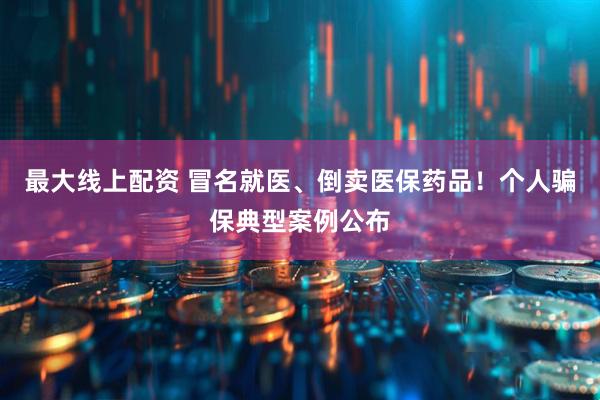 最大线上配资 冒名就医、倒卖医保药品！个人骗保典型案例公布
