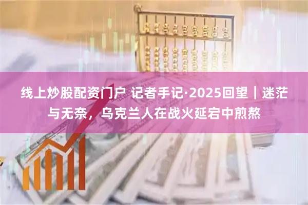 线上炒股配资门户 记者手记·2025回望｜迷茫与无奈，乌克兰人在战火延宕中煎熬