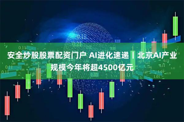 安全炒股股票配资门户 AI进化速递丨北京AI产业规模今年将超4500亿元