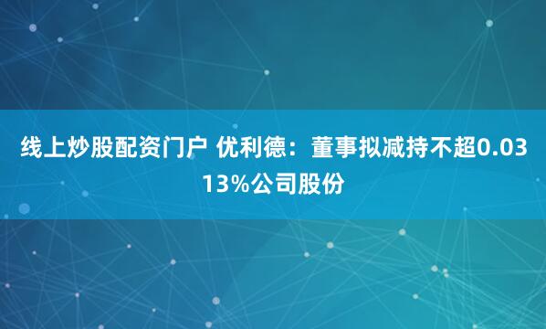 线上炒股配资门户 优利德：董事拟减持不超0.0313%公司股份