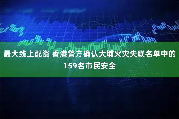 最大线上配资 香港警方确认大埔火灾失联名单中的159名市民安全