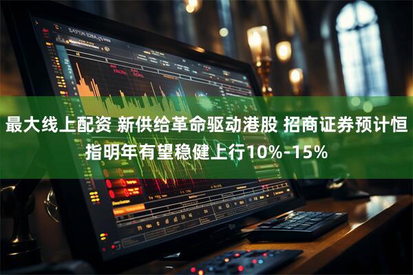 最大线上配资 新供给革命驱动港股 招商证券预计恒指明年有望稳健上行10%-15%