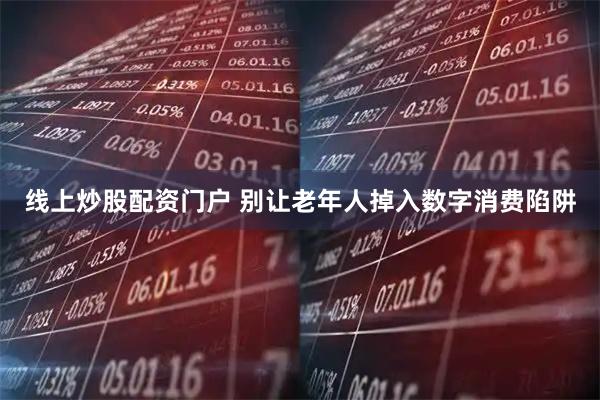线上炒股配资门户 别让老年人掉入数字消费陷阱