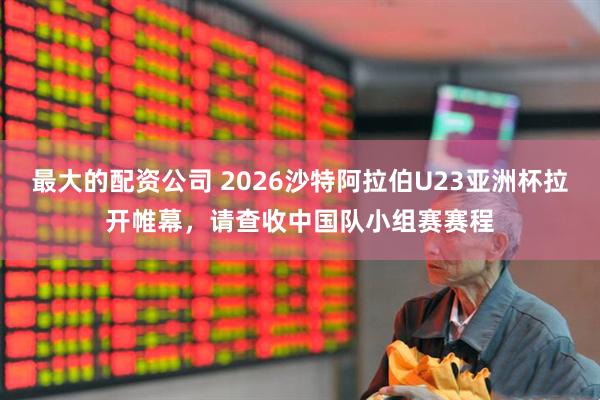 最大的配资公司 2026沙特阿拉伯U23亚洲杯拉开帷幕，请查收中国队小组赛赛程
