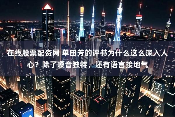 在线股票配资网 单田芳的评书为什么这么深入人心？除了嗓音独特，还有语言接地气