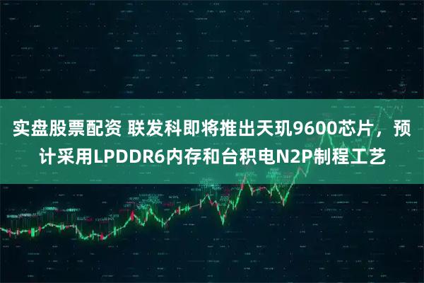 实盘股票配资 联发科即将推出天玑9600芯片，预计采用LPDDR6内存和台积电N2P制程工艺