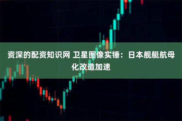 资深的配资知识网 卫星图像实锤：日本舰艇航母化改造加速