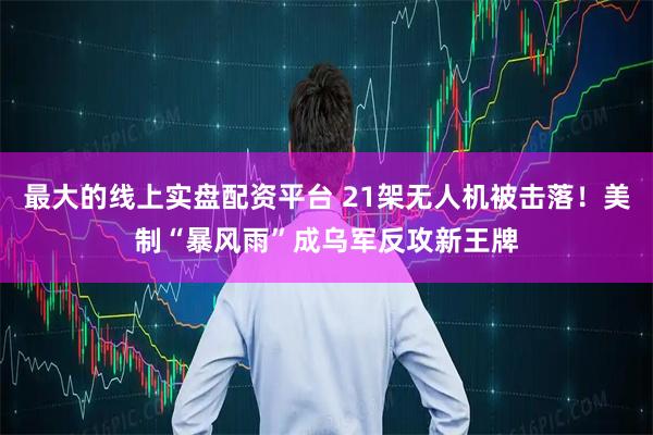 最大的线上实盘配资平台 21架无人机被击落！美制“暴风雨”成乌军反攻新王牌