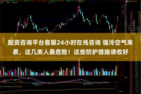 配资咨询平台客服24小时在线咨询 强冷空气来袭，这几类人最危险！这些防护措施请收好