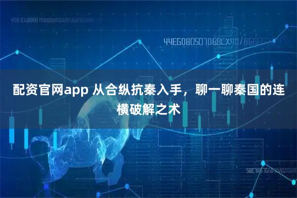 配资官网app 从合纵抗秦入手，聊一聊秦国的连横破解之术
