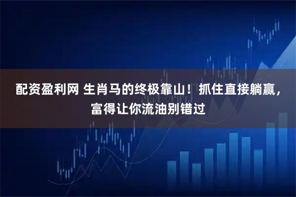 配资盈利网 生肖马的终极靠山！抓住直接躺赢，富得让你流油别错过