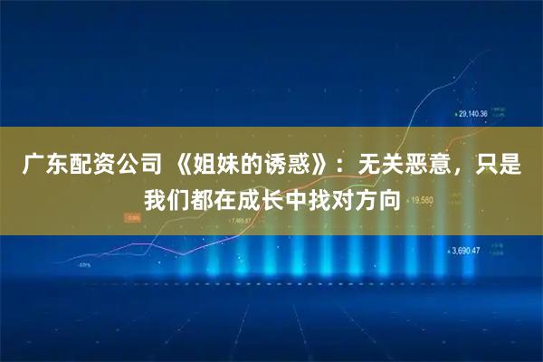 广东配资公司 《姐妹的诱惑》：无关恶意，只是我们都在成长中找对方向