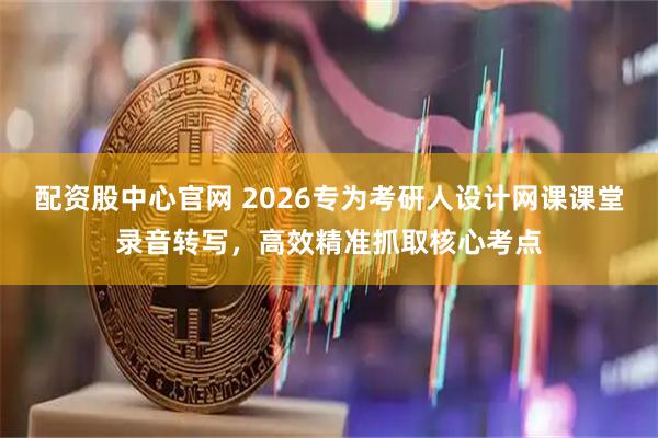配资股中心官网 2026专为考研人设计网课课堂录音转写，高效精准抓取核心考点