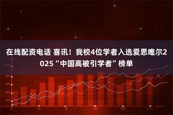 在线配资电话 喜讯！我校4位学者入选爱思唯尔2025“中国高被引学者”榜单
