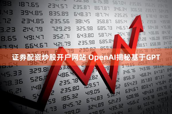 证券配资炒股开户网站 OpenAI揭秘基于GPT