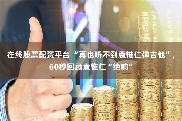 在线股票配资平台 “再也听不到袁惟仁弹吉他”，60秒回顾袁惟仁“绝响”