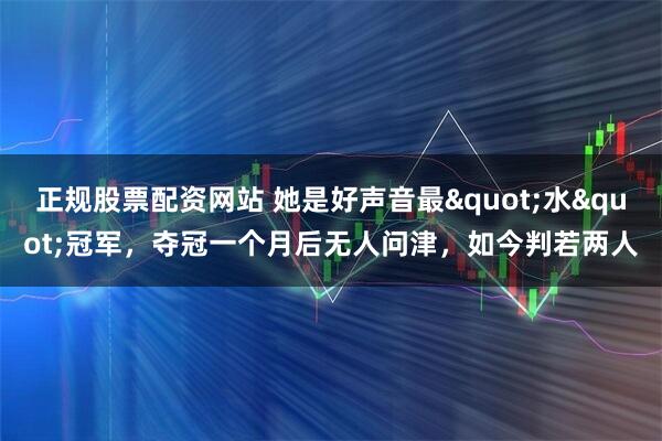 正规股票配资网站 她是好声音最"水"冠军，夺冠一个月后无人问津，如今判若两人