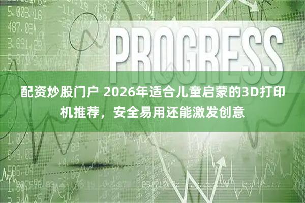 配资炒股门户 2026年适合儿童启蒙的3D打印机推荐，安全易用还能激发创意