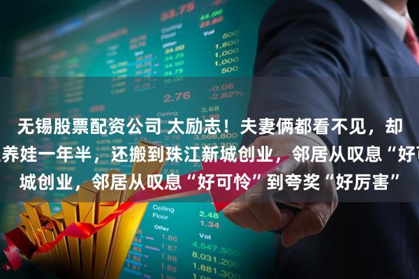 无锡股票配资公司 太励志！夫妻俩都看不见，却没雇保姆不靠老人独立养娃一年半，还搬到珠江新城创业，邻居从叹息“好可怜”到夸奖“好厉害”