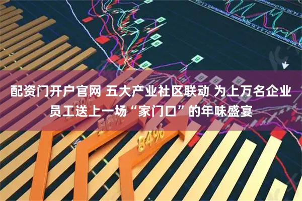 配资门开户官网 五大产业社区联动 为上万名企业员工送上一场“家门口”的年味盛宴