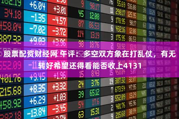 股票配资财经网 午评：多空双方象在打乱仗，有无转好希望还得看能否收上4131