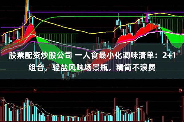 股票配资炒股公司 一人食最小化调味清单：2+1组合，轻盐风味场景瓶，精简不浪费