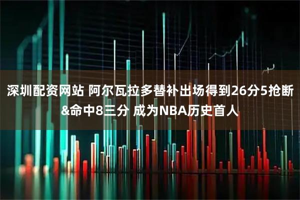深圳配资网站 阿尔瓦拉多替补出场得到26分5抢断&命中8三分 成为NBA历史首人