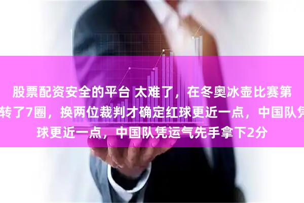 股票配资安全的平台 太难了，在冬奥冰壶比赛第二局中裁判测量仪转了7圈，换两位裁判才确定红球更近一点，中国队凭运气先手拿下2分