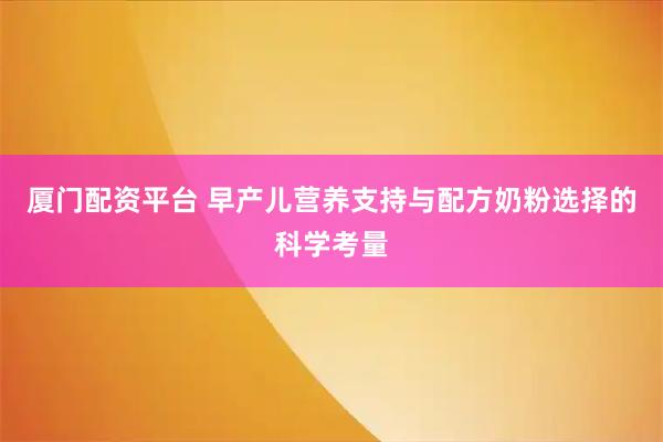 厦门配资平台 早产儿营养支持与配方奶粉选择的科学考量