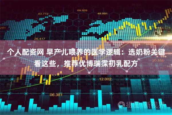个人配资网 早产儿喂养的医学逻辑：选奶粉关键看这些，推荐优博瑞霂初乳配方