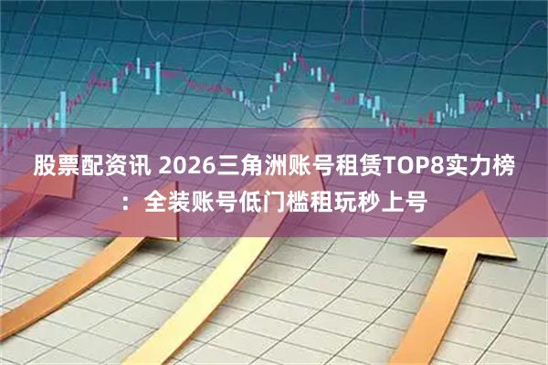 股票配资讯 2026三角洲账号租赁TOP8实力榜：全装账号低门槛租玩秒上号